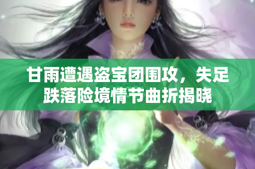 甘雨遭遇盗宝团围攻，失足跌落险境情节曲折揭晓