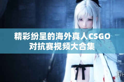 精彩纷呈的海外真人CSGO对抗赛视频大合集