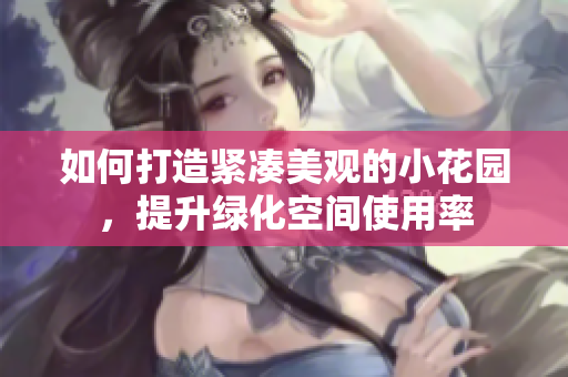 如何打造紧凑美观的小花园，提升绿化空间使用率