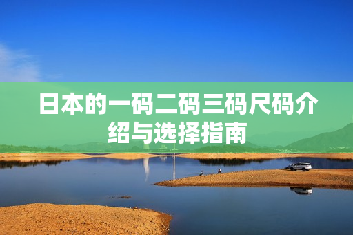 日本的一码二码三码尺码介绍与选择指南
