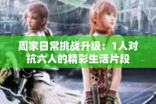 周家日常挑战升级：1人对抗六人的精彩生活片段