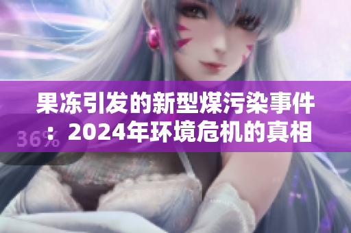 果冻引发的新型煤污染事件：2024年环境危机的真相解析