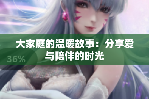 大家庭的温暖故事：分享爱与陪伴的时光