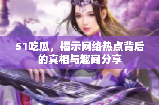 51吃瓜，揭示网络热点背后的真相与趣闻分享