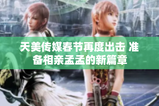天美传媒春节再度出击 准备相亲孟孟的新篇章
