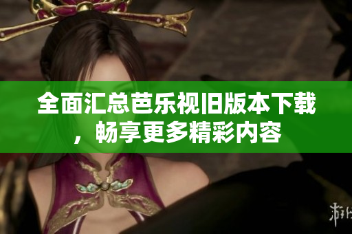 全面汇总芭乐视旧版本下载，畅享更多精彩内容