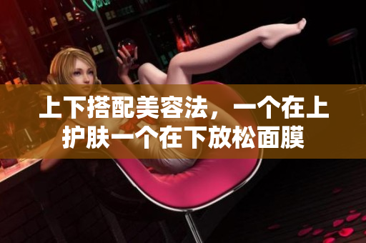 上下搭配美容法，一个在上护肤一个在下放松面膜