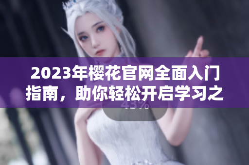 2023年樱花官网全面入门指南，助你轻松开启学习之旅
