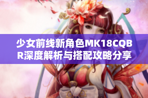 少女前线新角色MK18CQBR深度解析与搭配攻略分享