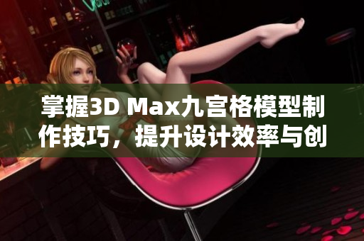 掌握3D Max九宫格模型制作技巧，提升设计效率与创意表现