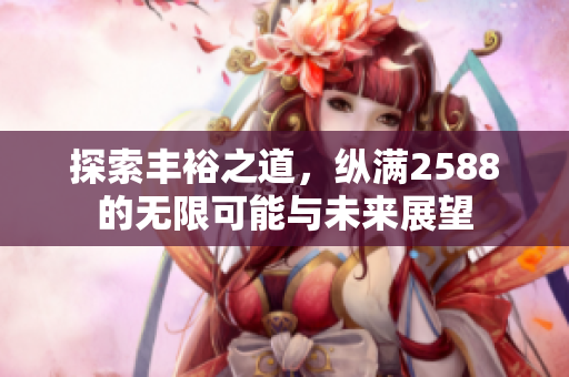 探索丰裕之道，纵满2588的无限可能与未来展望