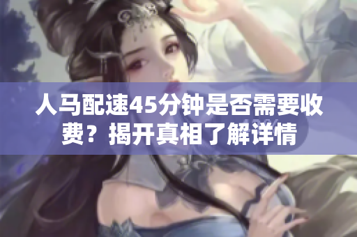 人马配速45分钟是否需要收费？揭开真相了解详情
