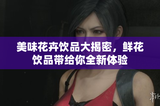 美味花卉饮品大揭密，鲜花饮品带给你全新体验