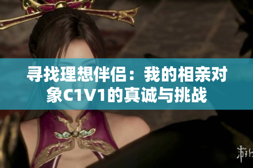 寻找理想伴侣：我的相亲对象C1V1的真诚与挑战