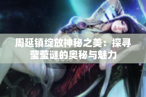周延镇绽放神秘之美：探寻莹莹谜的奥秘与魅力
