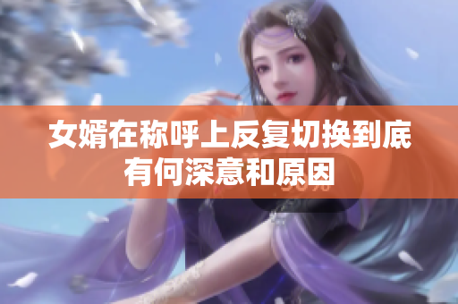 女婿在称呼上反复切换到底有何深意和原因