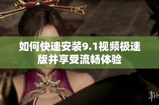 如何快速安装9.1视频极速版并享受流畅体验