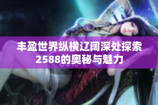 丰盈世界纵横辽阔深处探索2588的奥秘与魅力