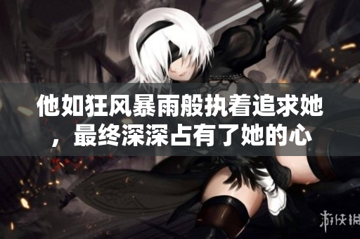他如狂风暴雨般执着追求她，最终深深占有了她的心