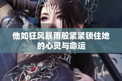 他如狂风暴雨般紧紧锁住她的心灵与命运