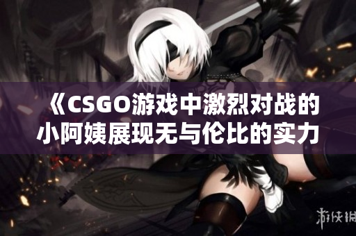 《CSGO游戏中激烈对战的小阿姨展现无与伦比的实力》