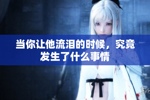 当你让他流泪的时候，究竟发生了什么事情