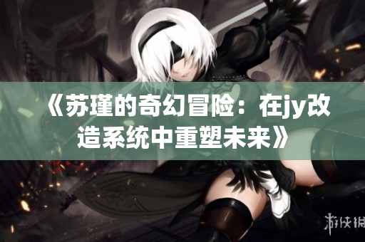 《苏瑾的奇幻冒险：在jy改造系统中重塑未来》