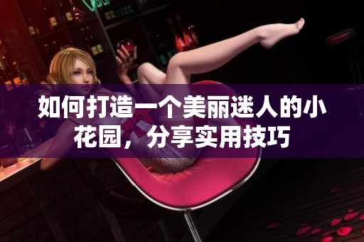 如何打造一个美丽迷人的小花园，分享实用技巧