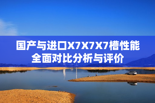 国产与进口X7X7X7槽性能全面对比分析与评价