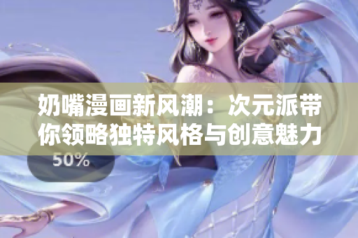 奶嘴漫画新风潮：次元派带你领略独特风格与创意魅力