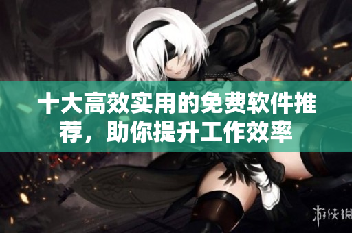 十大高效实用的免费软件推荐，助你提升工作效率