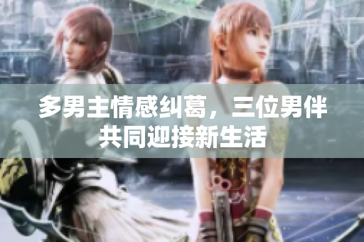 多男主情感纠葛，三位男伴共同迎接新生活