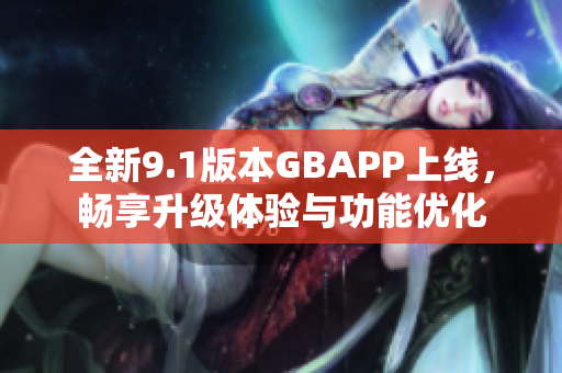 全新9.1版本GBAPP上线，畅享升级体验与功能优化