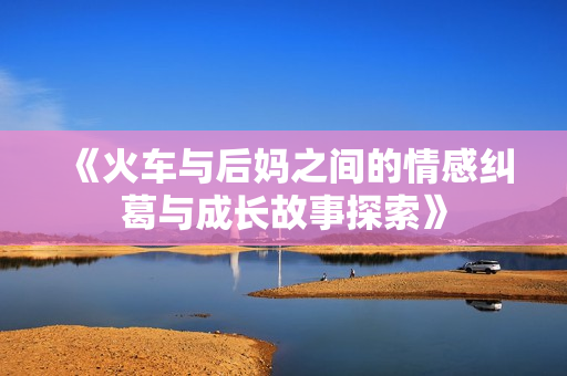 《火车与后妈之间的情感纠葛与成长故事探索》
