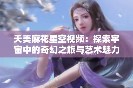 天美麻花星空视频：探索宇宙中的奇幻之旅与艺术魅力