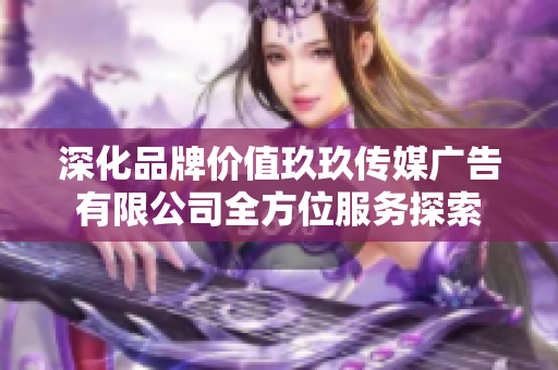 深化品牌价值玖玖传媒广告有限公司全方位服务探索