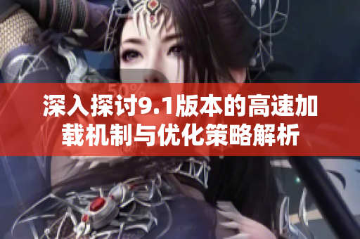 深入探讨9.1版本的高速加载机制与优化策略解析