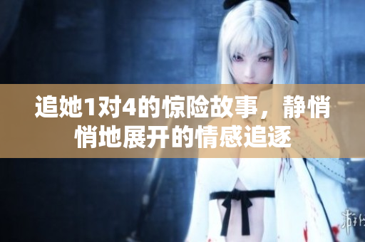 追她1对4的惊险故事，静悄悄地展开的情感追逐