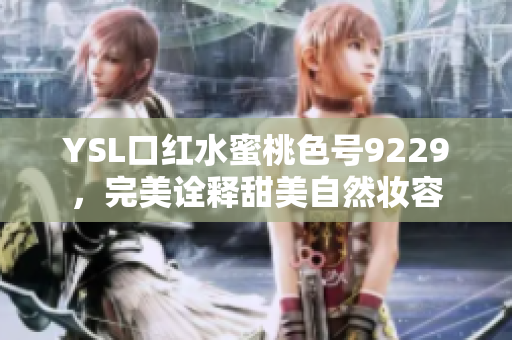 YSL口红水蜜桃色号9229，完美诠释甜美自然妆容