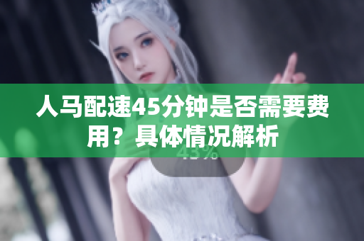 人马配速45分钟是否需要费用？具体情况解析