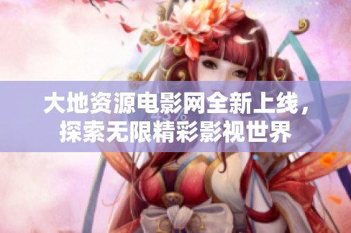 大地资源电影网全新上线，探索无限精彩影视世界