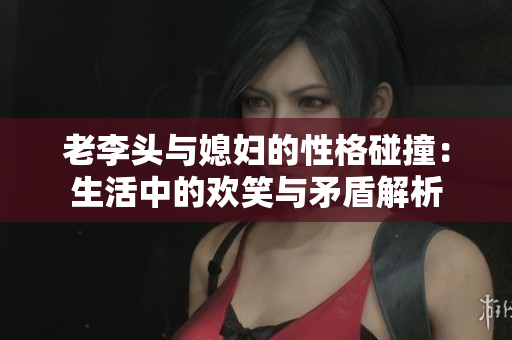 老李头与媳妇的性格碰撞：生活中的欢笑与矛盾解析