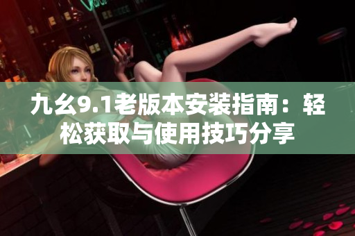九幺9.1老版本安装指南：轻松获取与使用技巧分享