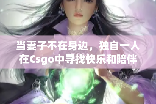 当妻子不在身边，独自一人在Csgo中寻找快乐和陪伴