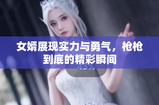 女婿展现实力与勇气，枪枪到底的精彩瞬间
