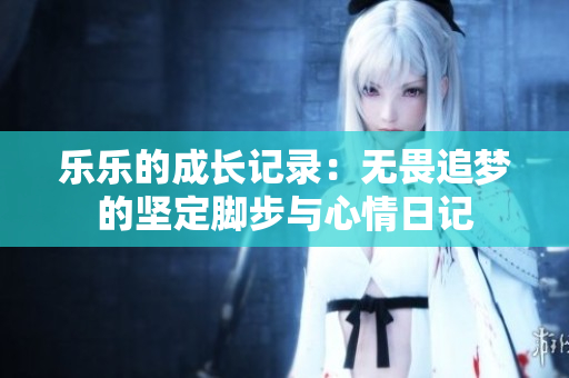 乐乐的成长记录：无畏追梦的坚定脚步与心情日记