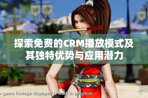 探索免费的CRM播放模式及其独特优势与应用潜力