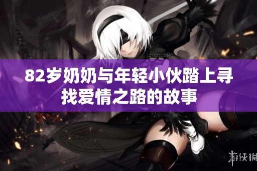82岁奶奶与年轻小伙踏上寻找爱情之路的故事