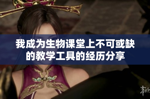 我成为生物课堂上不可或缺的教学工具的经历分享