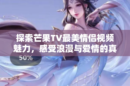 探索芒果TV最美情侣视频魅力，感受浪漫与爱情的真谛
